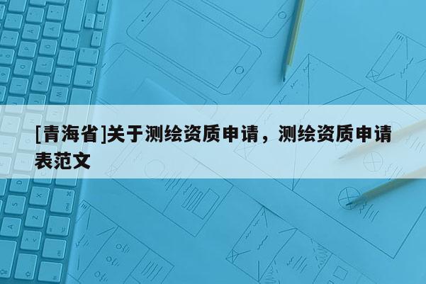 [青海省]关于测绘资质申请，测绘资质申请表范文