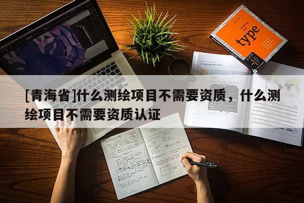 [青海省]什么测绘项目不需要资质，什么测绘项目不需要资质认证