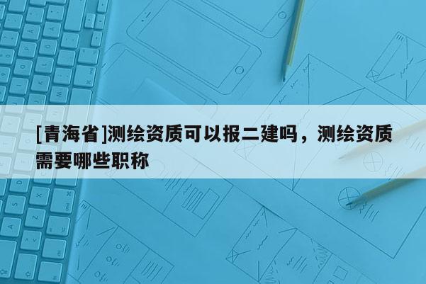 [青海省]测绘资质可以报二建吗，测绘资质需要哪些职称