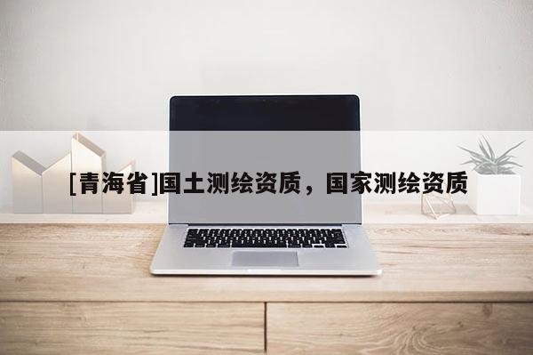 [青海省]国土测绘资质，国家测绘资质
