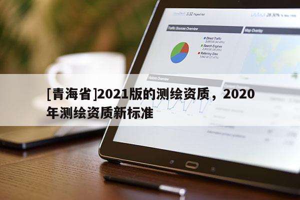 [青海省]2021版的测绘资质，2020年测绘资质新标准