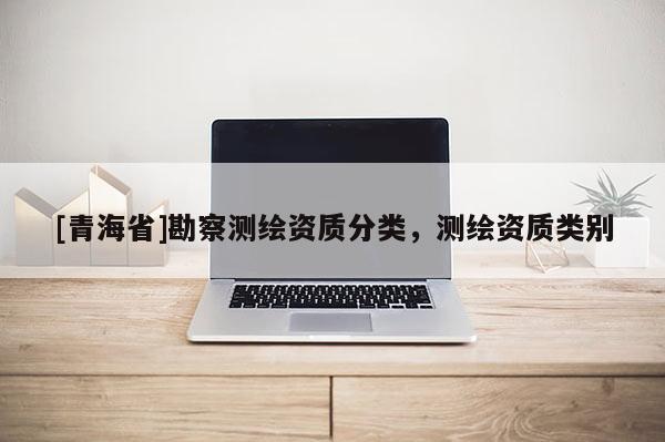 [青海省]勘察测绘资质分类，测绘资质类别