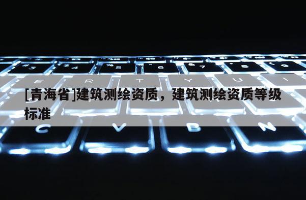[青海省]建筑测绘资质，建筑测绘资质等级标准
