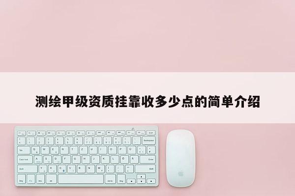 测绘甲级资质挂靠收多少点的简单介绍