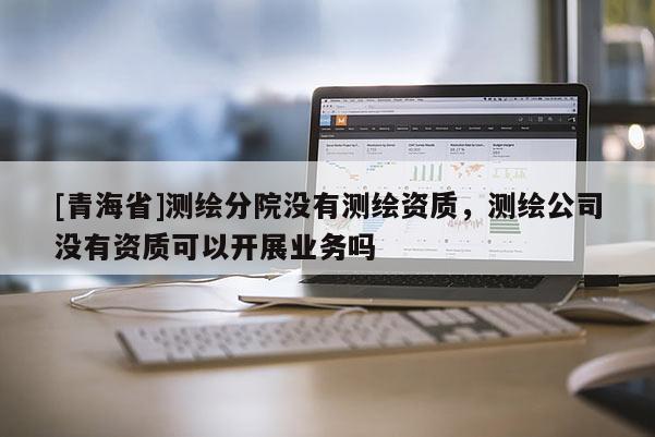 [青海省]测绘分院没有测绘资质，测绘公司没有资质可以开展业务吗