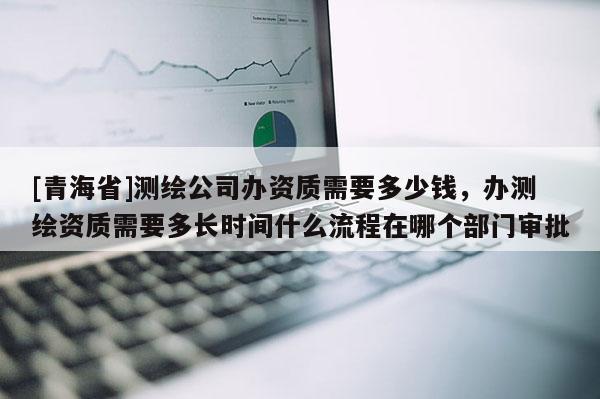 [青海省]测绘公司办资质需要多少钱，办测绘资质需要多长时间什么流程在哪个部门审批