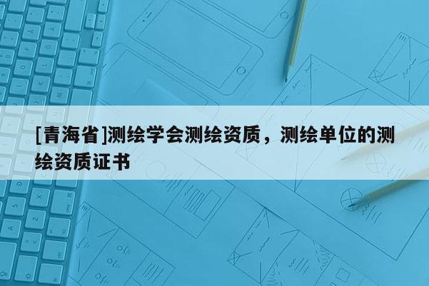 [青海省]测绘学会测绘资质，测绘单位的测绘资质证书