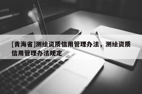 [青海省]测绘资质信用管理办法，测绘资质信用管理办法规定