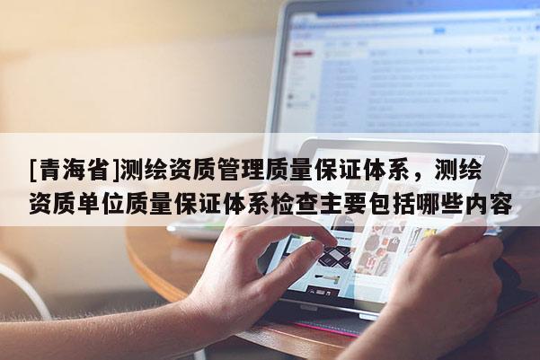 [青海省]测绘资质管理质量保证体系，测绘资质单位质量保证体系检查主要包括哪些内容