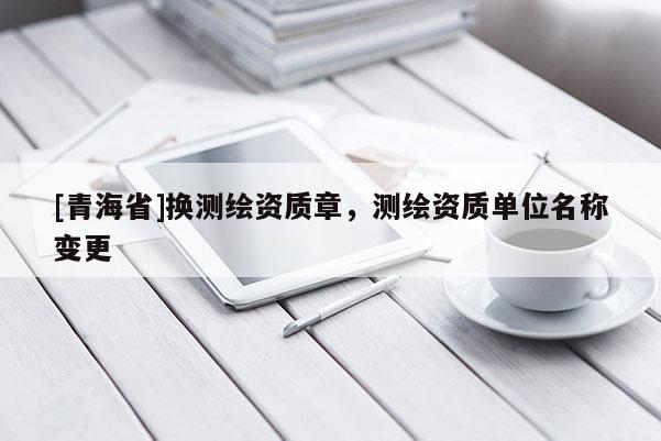 [青海省]换测绘资质章，测绘资质单位名称变更