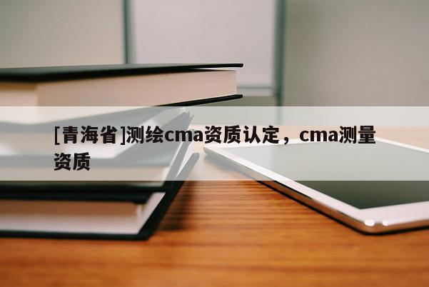 [青海省]测绘cma资质认定，cma测量资质