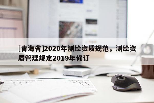 [青海省]2020年测绘资质规范，测绘资质管理规定2019年修订
