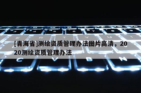 [青海省]测绘资质管理办法图片高清，2020测绘资质管理办法