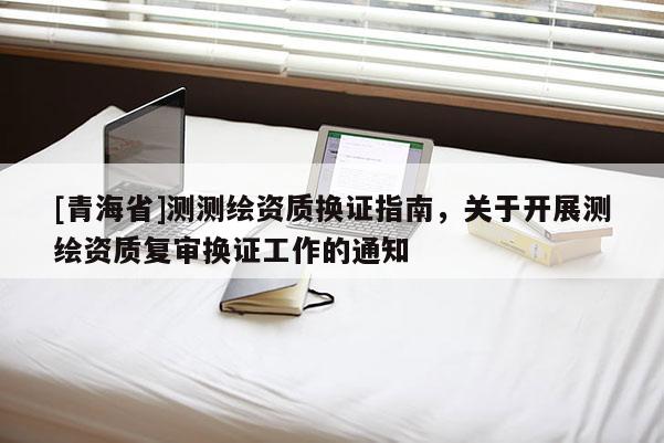 [青海省]测测绘资质换证指南，关于开展测绘资质复审换证工作的通知