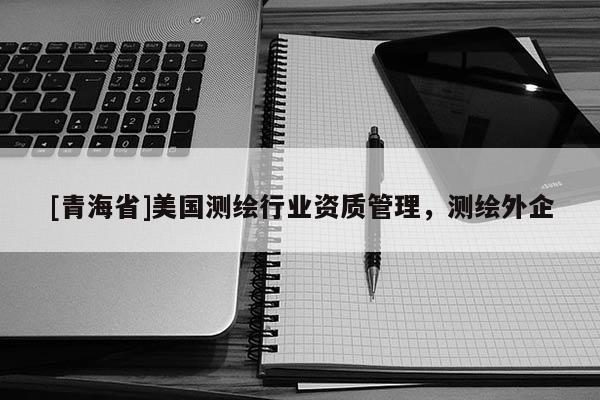 [青海省]美国测绘行业资质管理，测绘外企