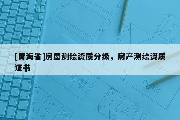 [青海省]房屋测绘资质分级，房产测绘资质证书
