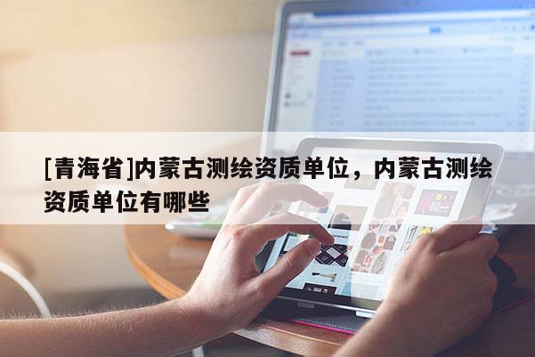 [青海省]内蒙古测绘资质单位，内蒙古测绘资质单位有哪些