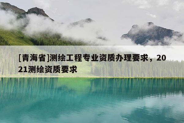 [青海省]测绘工程专业资质办理要求，2021测绘资质要求