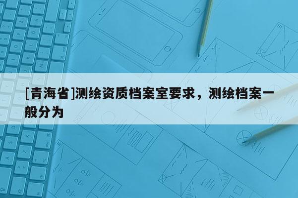 [青海省]测绘资质档案室要求，测绘档案一般分为