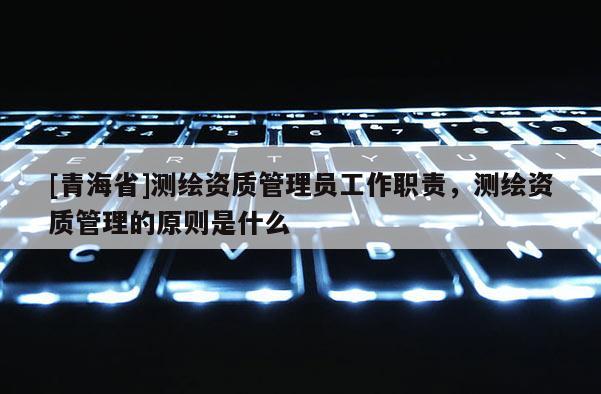 [青海省]测绘资质管理员工作职责，测绘资质管理的原则是什么