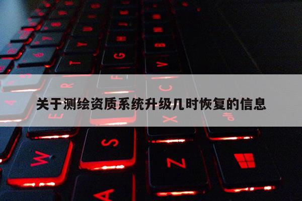 关于测绘资质系统升级几时恢复的信息