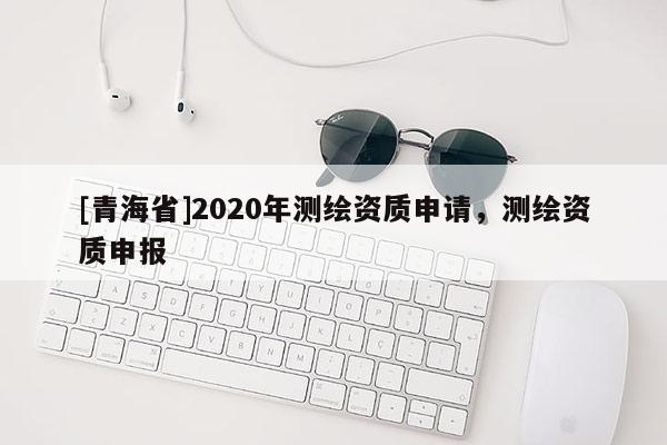 [青海省]2020年测绘资质申请，测绘资质申报