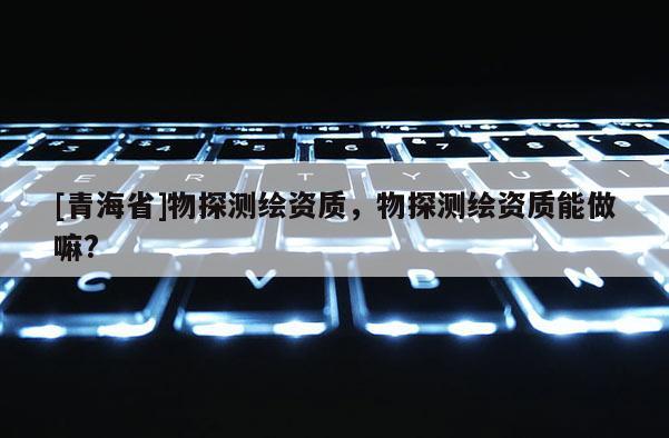 [青海省]物探测绘资质，物探测绘资质能做嘛?