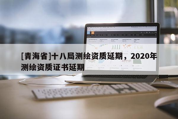 [青海省]十八局测绘资质延期，2020年测绘资质证书延期