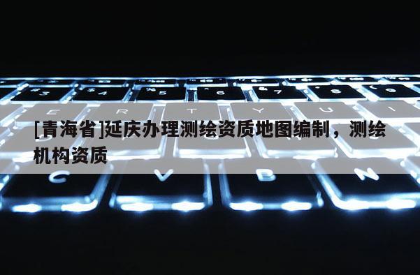 [青海省]延庆办理测绘资质地图编制，测绘机构资质