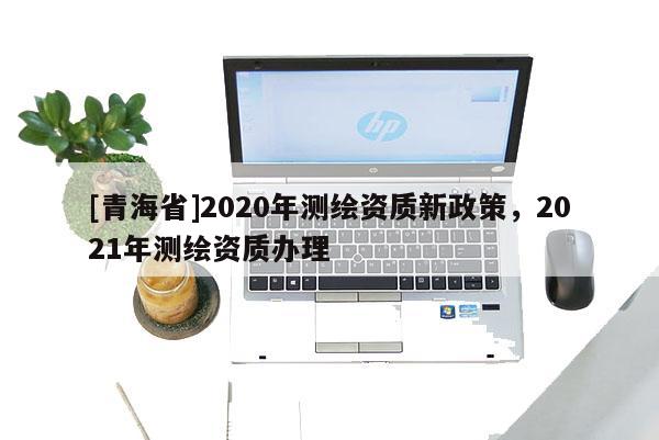 [青海省]2020年测绘资质新政策，2021年测绘资质办理