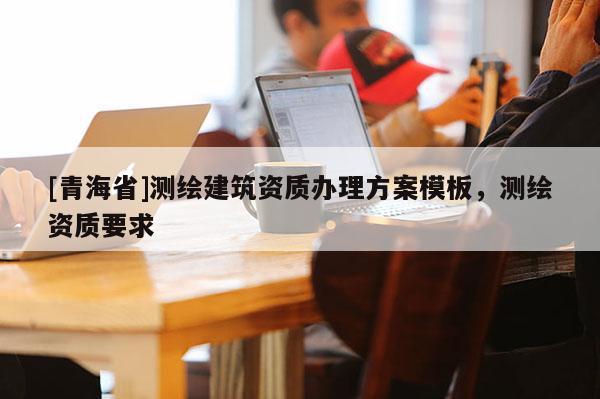 [青海省]测绘建筑资质办理方案模板，测绘资质要求