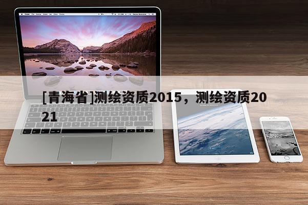[青海省]测绘资质2015，测绘资质2021