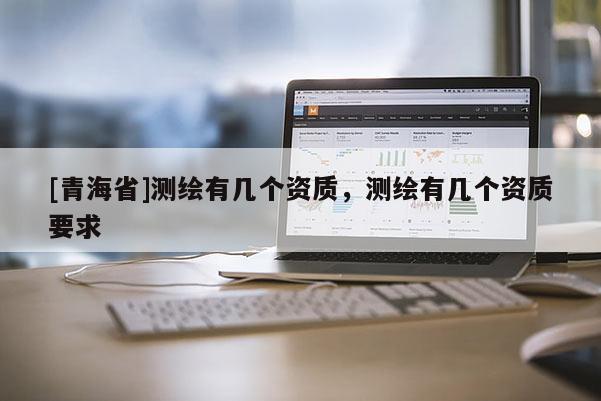 [青海省]测绘有几个资质，测绘有几个资质要求