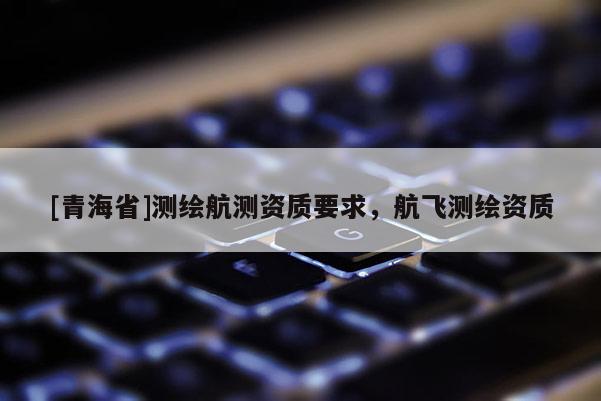 [青海省]测绘航测资质要求，航飞测绘资质