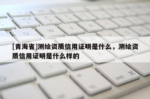 [青海省]测绘资质信用证明是什么，测绘资质信用证明是什么样的