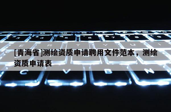 [青海省]测绘资质申请聘用文件范本，测绘资质申请表