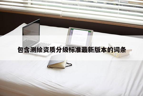 包含测绘资质分级标准最新版本的词条