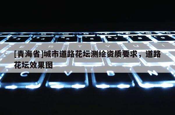 [青海省]城市道路花坛测绘资质要求，道路花坛效果图