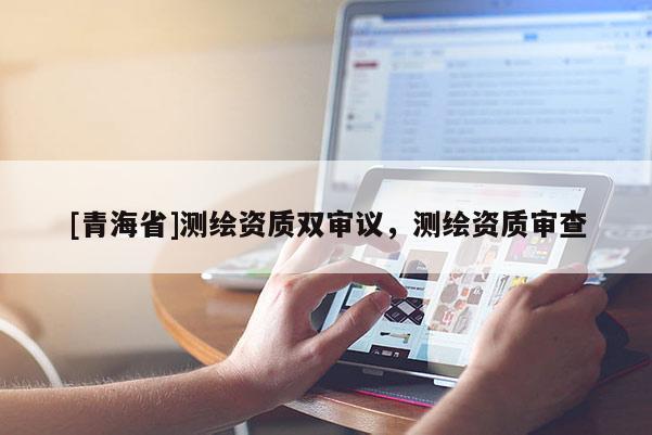 [青海省]测绘资质双审议，测绘资质审查