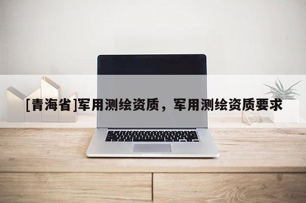 [青海省]军用测绘资质，军用测绘资质要求