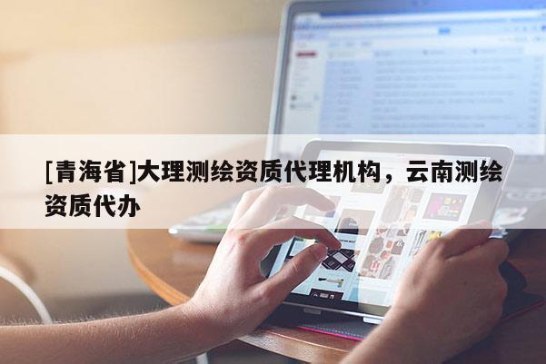 [青海省]大理测绘资质代理机构，云南测绘资质代办