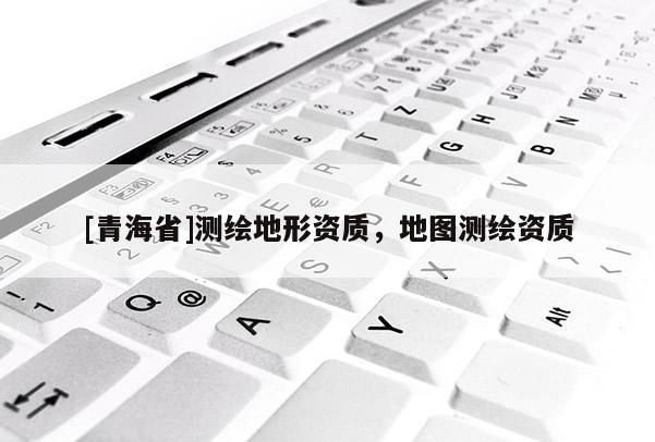 [青海省]测绘地形资质，地图测绘资质