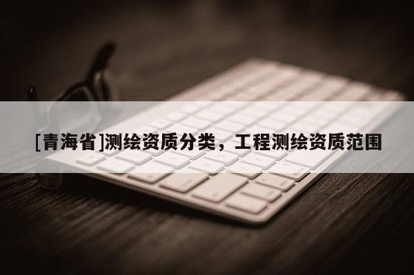 [青海省]测绘资质分类，工程测绘资质范围