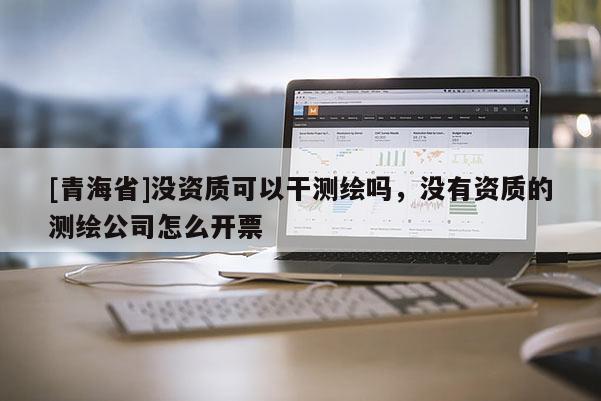 [青海省]没资质可以干测绘吗，没有资质的测绘公司怎么开票