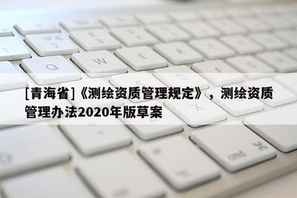 [青海省]《测绘资质管理规定》，测绘资质管理办法2020年版草案