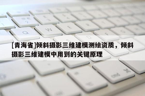 [青海省]倾斜摄影三维建模测绘资质，倾斜摄影三维建模中用到的关键原理