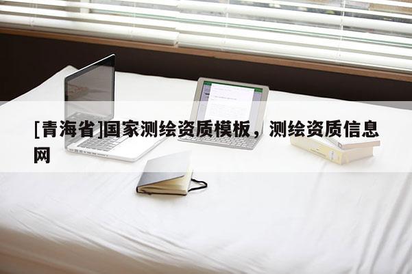 [青海省]国家测绘资质模板，测绘资质信息网