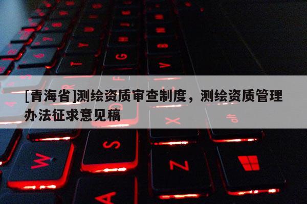 [青海省]测绘资质审查制度，测绘资质管理办法征求意见稿