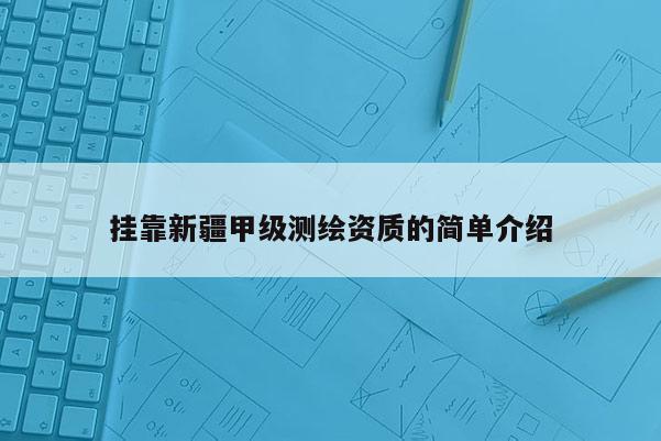 挂靠新疆甲级测绘资质的简单介绍