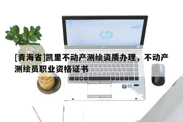 [青海省]凯里不动产测绘资质办理，不动产测绘员职业资格证书